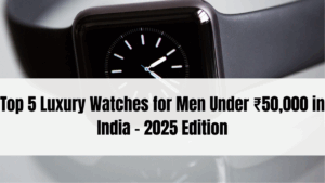 Top 5 Luxury Watches for Men Under ₹50,000 in India – 2025 Edition