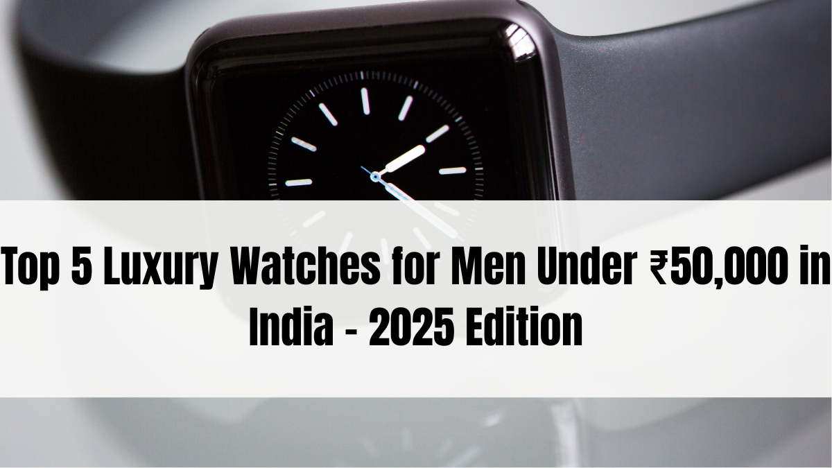 Top 5 Luxury Watches for Men Under ₹50,000 in India – 2025 Edition